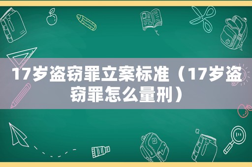 17歲盜竊罪立案標(biāo)準(zhǔn)（17歲盜竊罪怎么量刑）