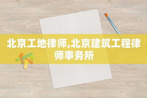 北京工地律師,北京建筑工程律師事務所