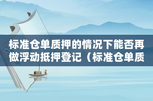 標準倉單質押的情況下能否再做浮動抵押登記（標準倉單質押的情況下能否再做浮動抵押.）