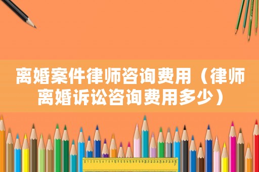 離婚案件律師咨詢費用（律師離婚訴訟咨詢費用多少）