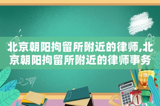 北京朝陽拘留所附近的律師,北京朝陽拘留所附近的律師事務所