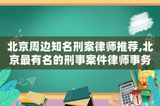 北京周邊知名刑案律師推薦,北京最有名的刑事案件律師事務所