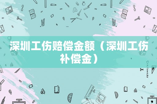 深圳工傷賠償金額（深圳工傷補(bǔ)償金）