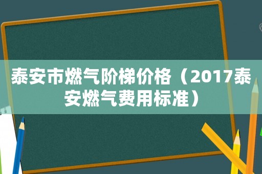 泰安市燃氣階梯價格（2017泰安燃氣費用標準）