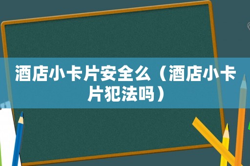酒店小卡片安全么（酒店小卡片犯法嗎）