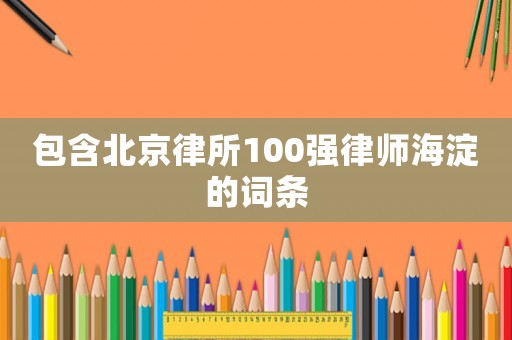 包含北京律所100強律師海淀的詞條