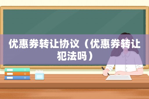 優惠券轉讓協議（優惠券轉讓犯法嗎）