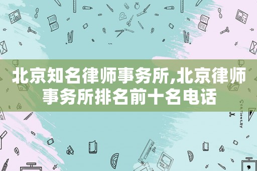 北京知名律師事務所,北京律師事務所排名前十名電話