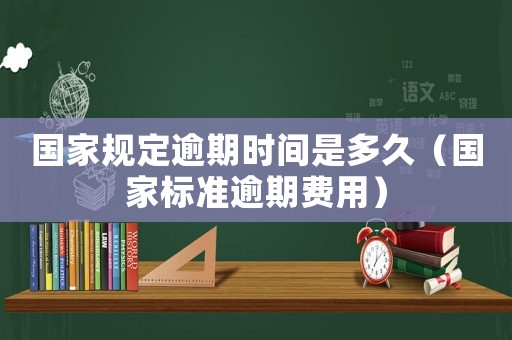 國(guó)家規(guī)定逾期時(shí)間是多久（國(guó)家標(biāo)準(zhǔn)逾期費(fèi)用）