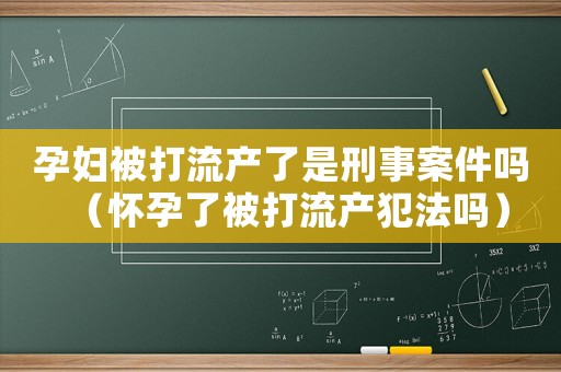 孕婦被打流產了是刑事案件嗎（懷孕了被打流產犯法嗎）