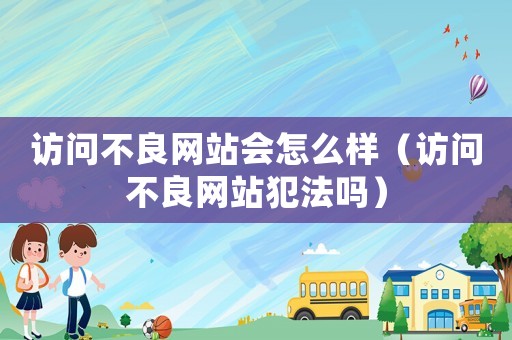 訪問不良網(wǎng)站會怎么樣（訪問不良網(wǎng)站犯法嗎）