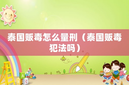 泰國販毒怎么量刑（泰國販毒犯法嗎）
