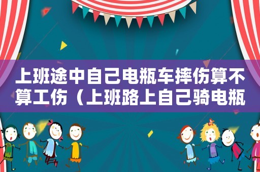 上班途中自己電瓶車摔傷算不算工傷（上班路上自己騎電瓶車摔傷算工傷嗎）
