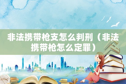 非法攜帶槍支怎么判刑（非法攜帶槍怎么定罪）