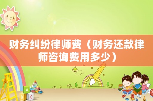 財務糾紛律師費（財務還款律師咨詢費用多少）