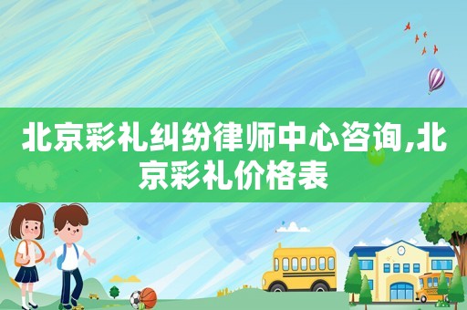 北京彩禮糾紛律師中心咨詢,北京彩禮價格表