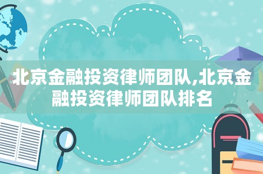 北京金融投資律師團隊,北京金融投資律師團隊排名