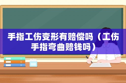 手指工傷變形有賠償嗎（工傷手指彎曲賠錢嗎）