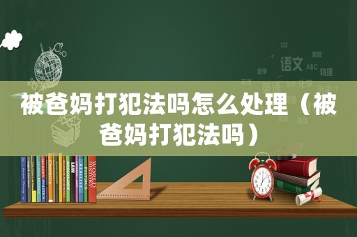 被爸媽打犯法嗎怎么處理（被爸媽打犯法嗎）