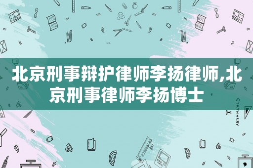 北京刑事辯護律師李揚律師,北京刑事律師李揚博士