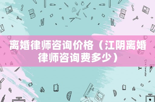離婚律師咨詢價(jià)格（江陰離婚律師咨詢費(fèi)多少）
