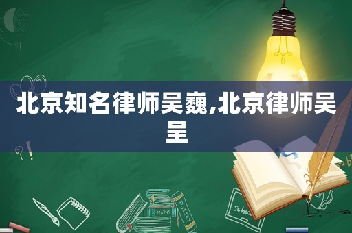 北京知名律師吳巍,北京律師吳呈