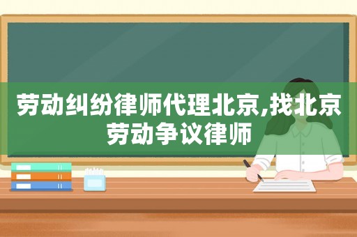 勞動(dòng)糾紛律師代理北京,找北京勞動(dòng)爭(zhēng)議律師