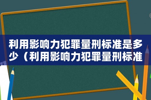 利用影響力犯罪量刑標準是多少（利用影響力犯罪量刑標準）