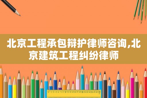 北京工程承包辯護律師咨詢,北京建筑工程糾紛律師