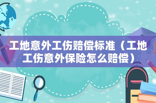 工地意外工傷賠償標(biāo)準(zhǔn)（工地工傷意外保險(xiǎn)怎么賠償）