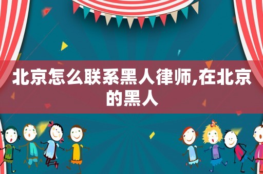 北京怎么聯系黑人律師,在北京的黑人