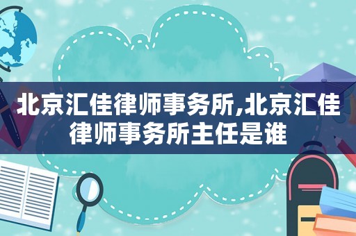 北京匯佳律師事務所,北京匯佳律師事務所主任是誰