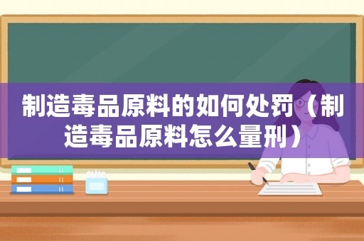 制造毒品原料的如何處罰（制造毒品原料怎么量刑）