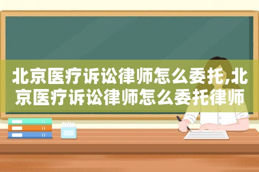 北京醫(yī)療訴訟律師怎么委托,北京醫(yī)療訴訟律師怎么委托律師代理