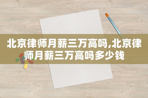 北京律師月薪三萬高嗎,北京律師月薪三萬高嗎多少錢
