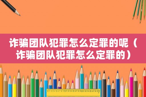 詐騙團隊犯罪怎么定罪的呢（詐騙團隊犯罪怎么定罪的）