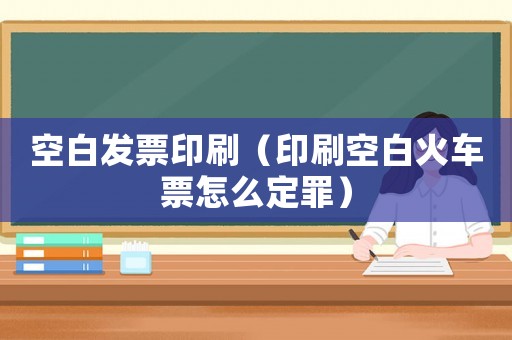 空白發(fā)票印刷（印刷空白火車票怎么定罪）