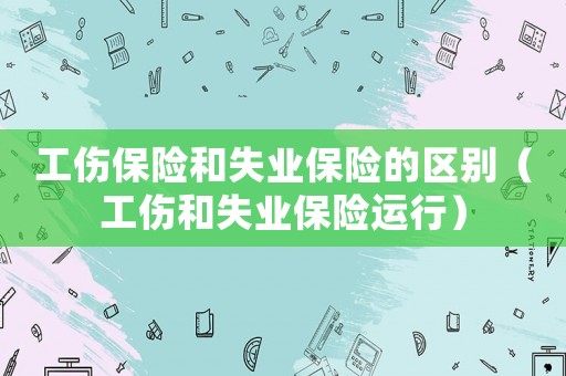 工傷保險和失業保險的區別（工傷和失業保險運行）