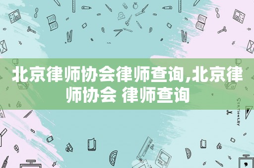 北京律師協會律師查詢,北京律師協會 律師查詢