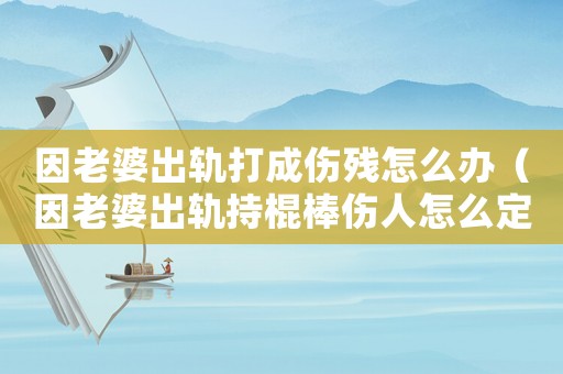 因老婆出軌打成傷殘怎么辦（因老婆出軌持棍棒傷人怎么定罪）