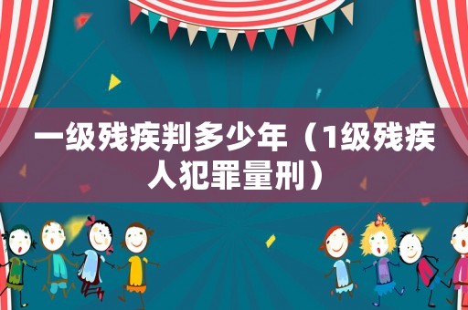 一級殘疾判多少年（1級殘疾人犯罪量刑）