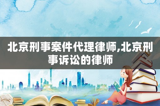 北京刑事案件代理律師,北京刑事訴訟的律師