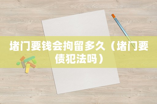 堵門要錢會拘留多久（堵門要債犯法嗎）