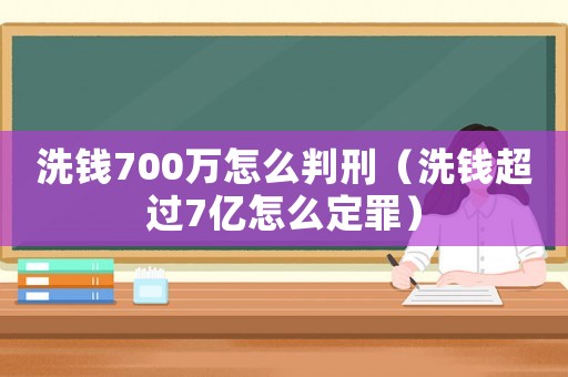 洗錢700萬怎么判刑（洗錢超過7億怎么定罪）