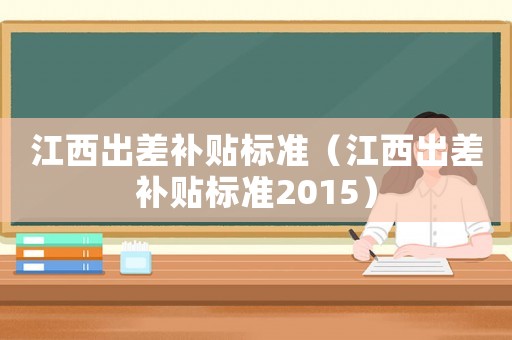 江西出差補貼標準（江西出差補貼標準2015）