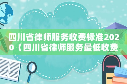 四川省律師服務(wù)收費(fèi)標(biāo)準(zhǔn)2020（四川省律師服務(wù)最低收費(fèi)標(biāo)準(zhǔn)）