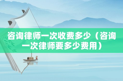 咨詢律師一次收費多少（咨詢一次律師要多少費用）