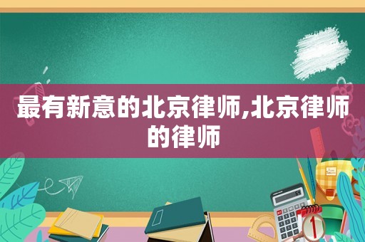 最有新意的北京律師,北京律師的律師
