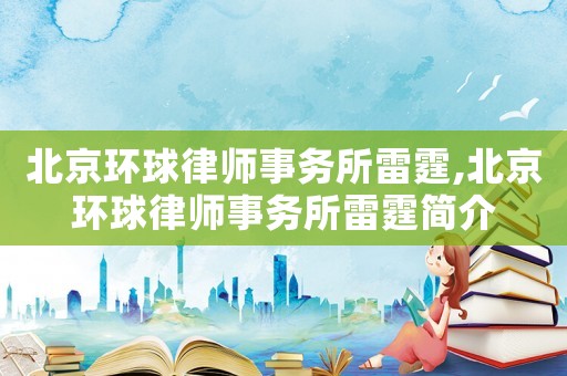 北京環(huán)球律師事務(wù)所雷霆,北京環(huán)球律師事務(wù)所雷霆簡(jiǎn)介
