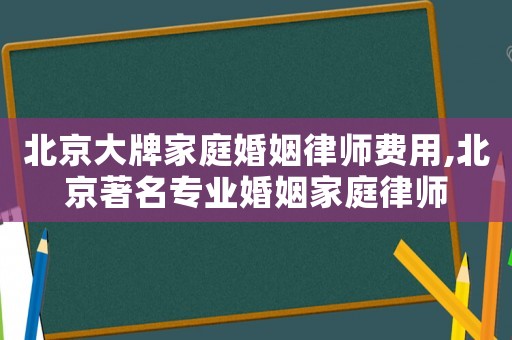 北京大牌家庭婚姻律師費用,北京著名專業(yè)婚姻家庭律師